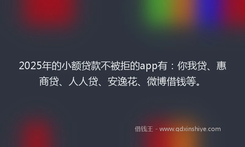 2025年的小额贷款不被拒的app有：你我贷、惠商贷、人人贷、安逸花、微博借钱等。
