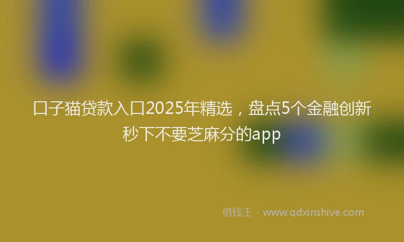 口子猫贷款入口2025年精选，盘点5个金融创新秒下不要芝麻分的app
