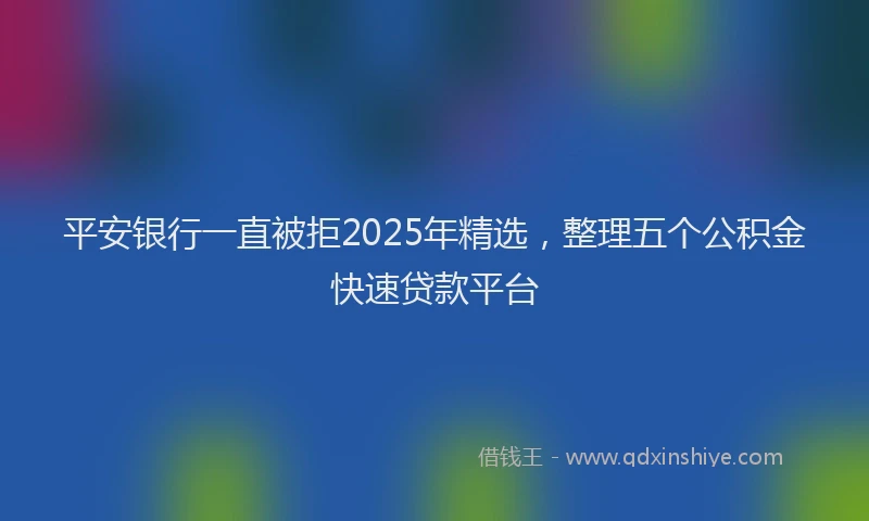 平安银行一直被拒2025年精选，整理五个公积金快速贷款平台
