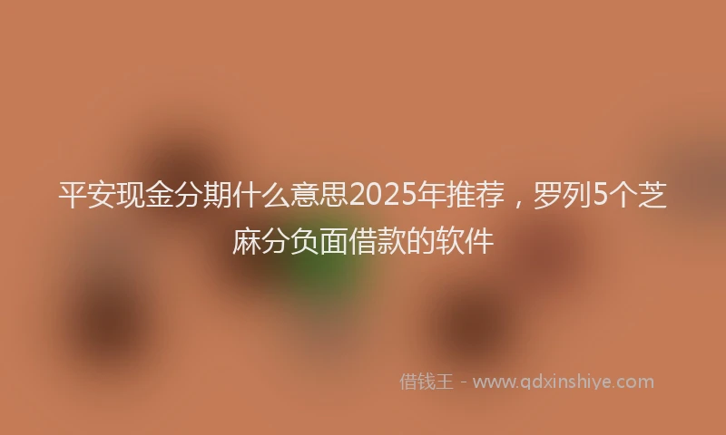 平安现金分期什么意思2025年推荐，罗列5个芝麻分负面借款的软件