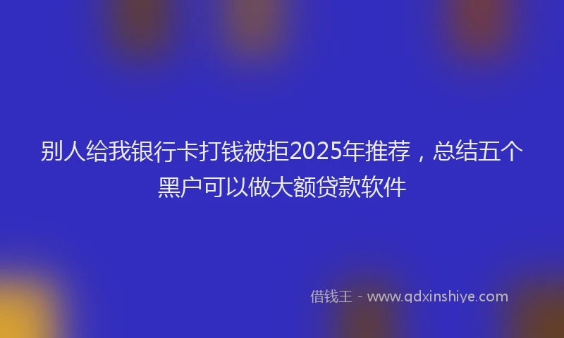 别人给我银行卡打钱被拒2025年推荐，总结五个黑户可以做大额贷款软件