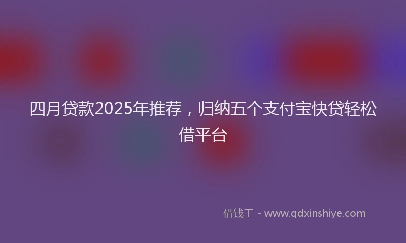 四月贷款2025年推荐，归纳五个支付宝快贷轻松借平台