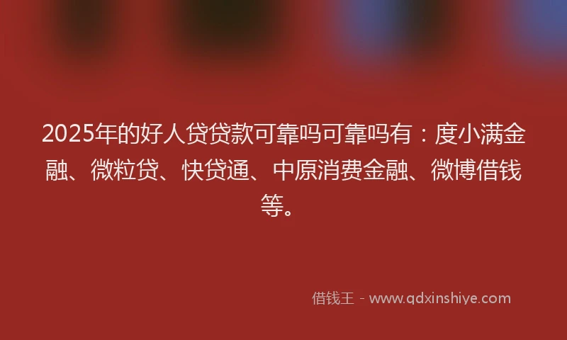 2025年的好人贷贷款可靠吗可靠吗有：度小满金融、微粒贷、快贷通、中原消费金融、微博借钱等。