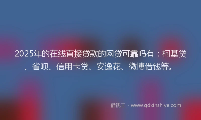 2025年的在线直接贷款的网贷可靠吗有：柯基贷、省呗、信用卡贷、安逸花、微博借钱等。