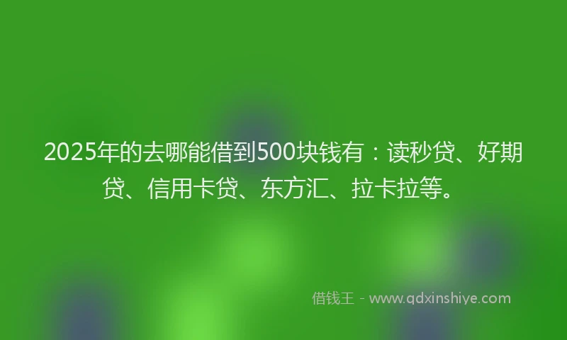 2025年的去哪能借到500块钱有：读秒贷、好期贷、信用卡贷、东方汇、拉卡拉等。