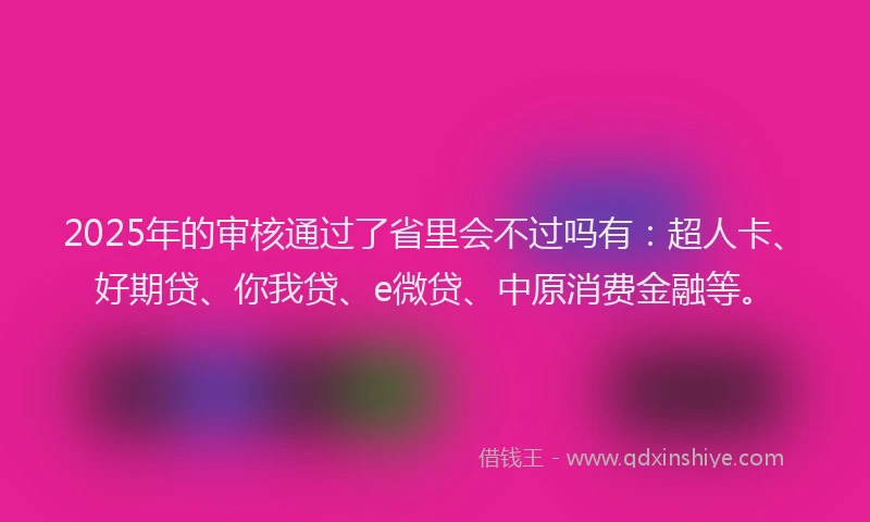 2025年的审核通过了省里会不过吗有：超人卡、好期贷、你我贷、e微贷、中原消费金融等。
