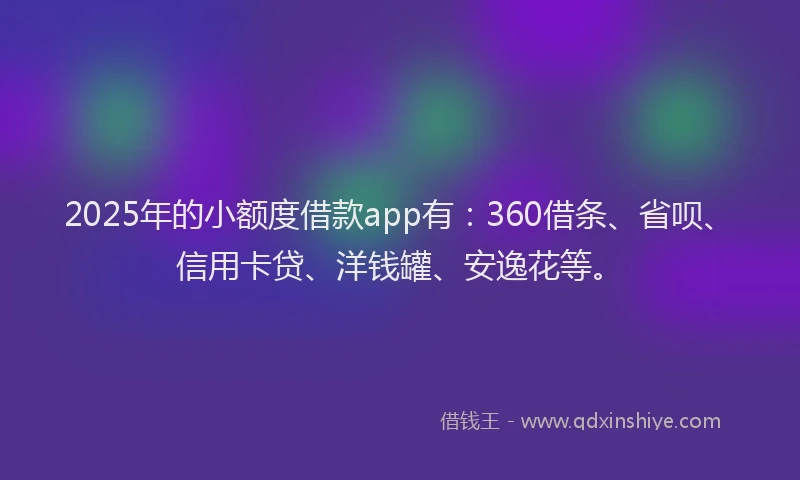 2025年的小额度借款app有：360借条、省呗、信用卡贷、洋钱罐、安逸花等。