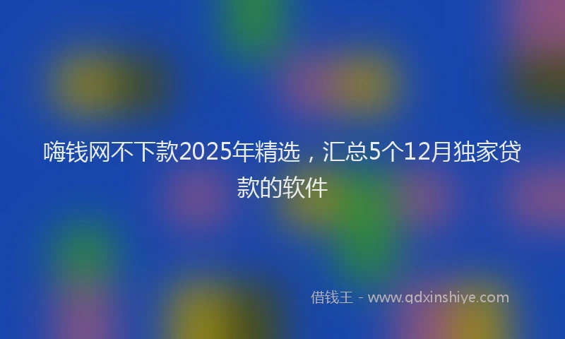 嗨钱网不下款2025年精选，汇总5个12月独家贷款的软件