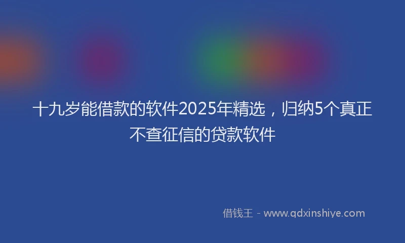 十九岁能借款的软件2025年精选，归纳5个真正不查征信的贷款软件
