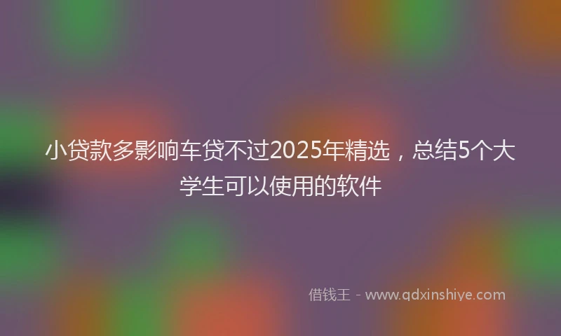 小贷款多影响车贷不过2025年精选，总结5个大学生可以使用的软件