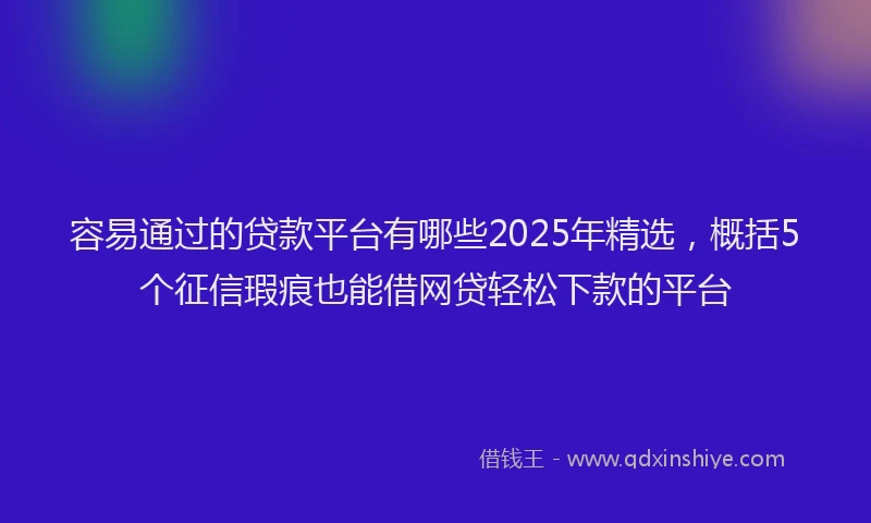 容易通过的贷款平台有哪些2025年精选，概括5个征信瑕疵也能借网贷轻松下款的平台