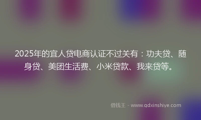 2025年的宜人贷电商认证不过关有：功夫贷、随身贷、美团生活费、小米贷款、我来贷等。