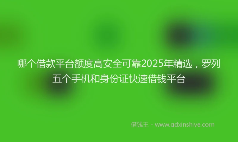 哪个借款平台额度高安全可靠2025年精选，罗列五个手机和身份证快速借钱平台