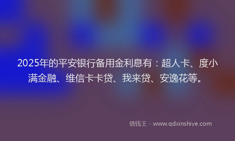 2025年的平安银行备用金利息有：超人卡、度小满金融、维信卡卡贷、我来贷、安逸花等。