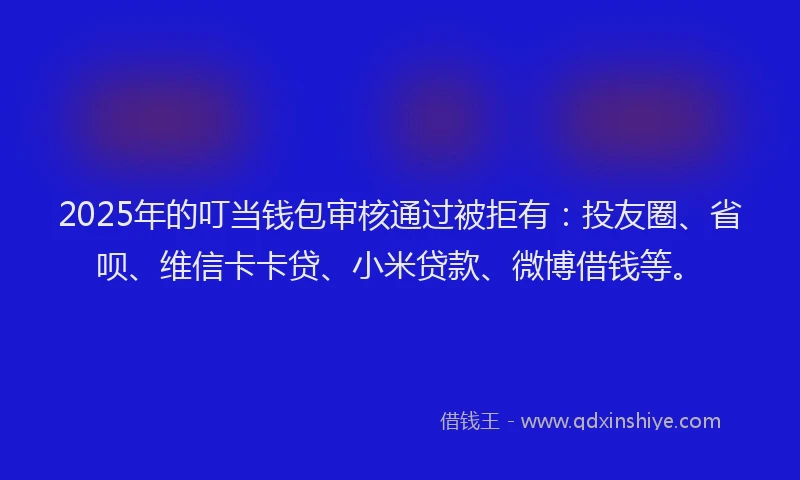 2025年的叮当钱包审核通过被拒有：投友圈、省呗、维信卡卡贷、小米贷款、微博借钱等。