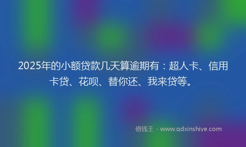2025年的小额贷款几天算逾期有：超人卡、信用卡贷、花呗、替你还、我来贷等。