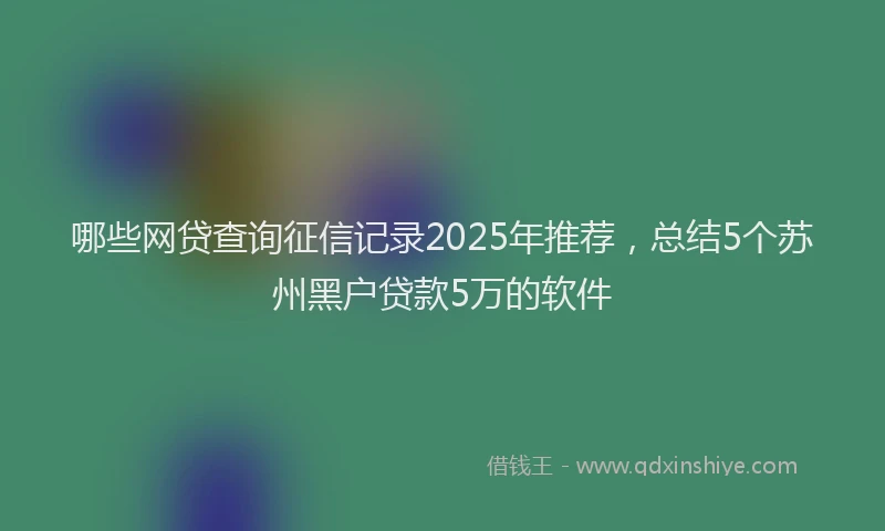 哪些网贷查询征信记录2025年推荐，总结5个苏州黑户贷款5万的软件