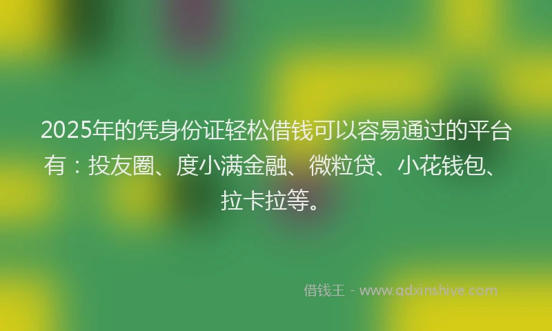 2025年的凭身份证轻松借钱可以容易通过的平台有：投友圈、度小满金融、微粒贷、小花钱包、拉卡拉等。