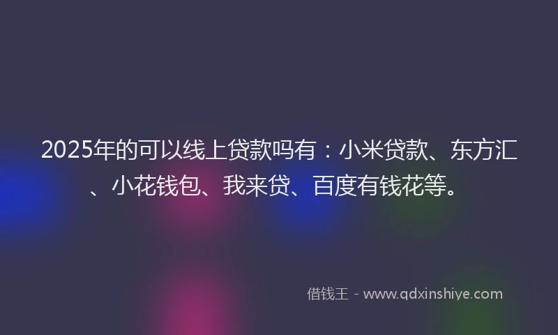 2025年的可以线上贷款吗有：小米贷款、东方汇、小花钱包、我来贷、百度有钱花等。