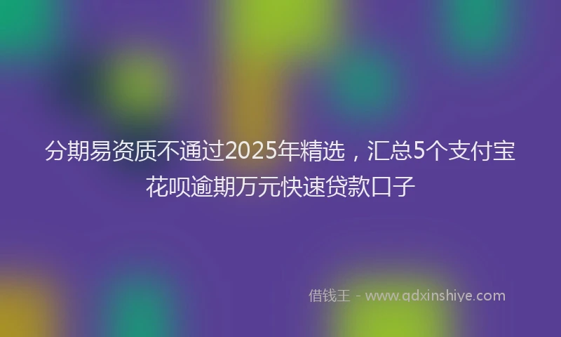 分期易资质不通过2025年精选，汇总5个支付宝花呗逾期万元快速贷款口子