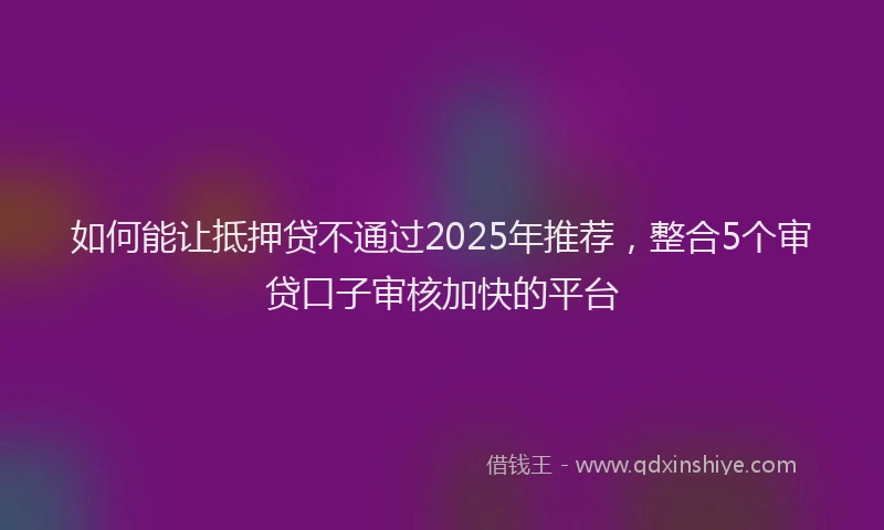 如何能让抵押贷不通过2025年推荐，整合5个审贷口子审核加快的平台