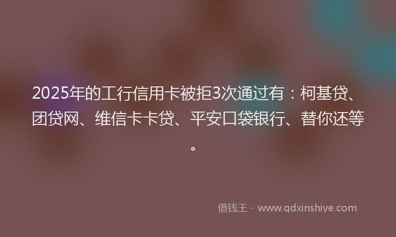 2025年的工行信用卡被拒3次通过有：柯基贷、团贷网、维信卡卡贷、平安口袋银行、替你还等。