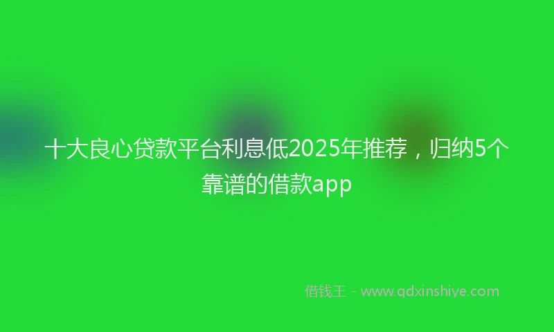 十大良心贷款平台利息低2025年推荐，归纳5个靠谱的借款app