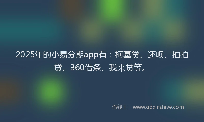 2025年的小易分期app有：柯基贷、还呗、拍拍贷、360借条、我来贷等。