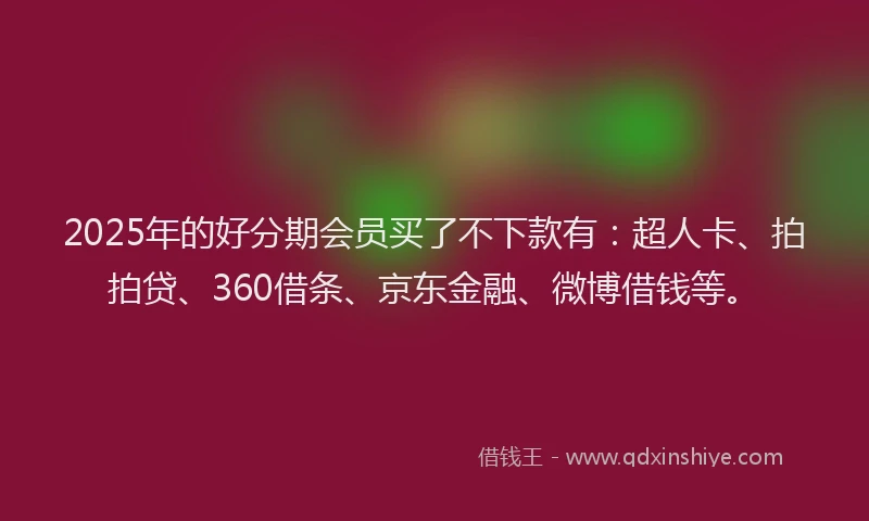 2025年的好分期会员买了不下款有：超人卡、拍拍贷、360借条、京东金融、微博借钱等。