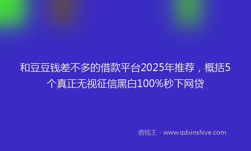 和豆豆钱差不多的借款平台2025年推荐，概括5个真正无视征信黑白100%秒下网贷