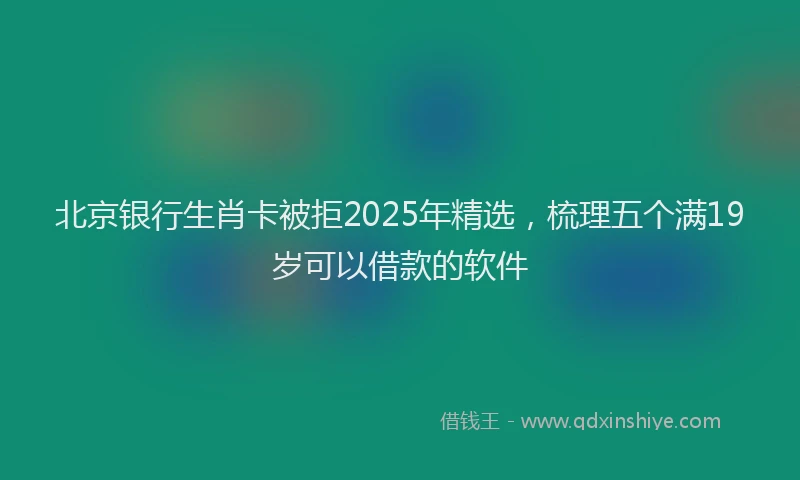 北京银行生肖卡被拒2025年精选，梳理五个满19岁可以借款的软件