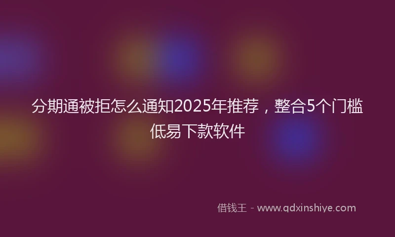 分期通被拒怎么通知2025年推荐，整合5个门槛低易下款软件