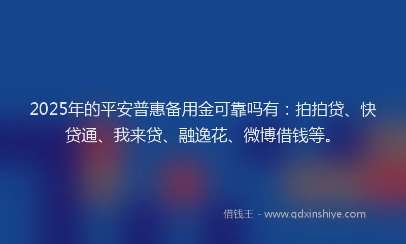 2025年的平安普惠备用金可靠吗有：拍拍贷、快贷通、我来贷、融逸花、微博借钱等。