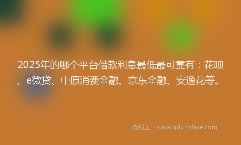 2025年的哪个平台借款利息最低最可靠有：花呗、e微贷、中原消费金融、京东金融、安逸花等。