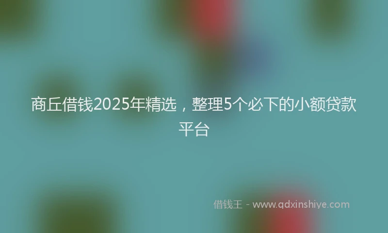 商丘借钱2025年精选，整理5个必下的小额贷款平台