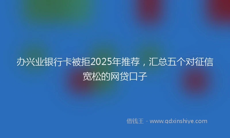 办兴业银行卡被拒2025年推荐，汇总五个对征信宽松的网贷口子