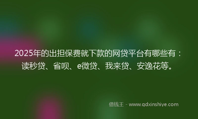 2025年的出担保费就下款的网贷平台有哪些有：读秒贷、省呗、e微贷、我来贷、安逸花等。