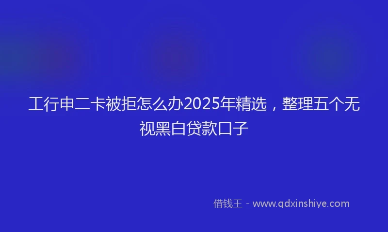 工行申二卡被拒怎么办2025年精选，整理五个无视黑白贷款口子