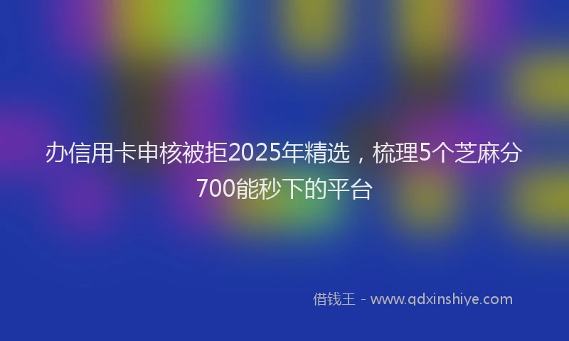 办信用卡申核被拒2025年精选，梳理5个芝麻分700能秒下的平台