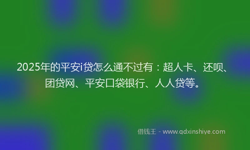 2025年的平安i贷怎么通不过有：超人卡、还呗、团贷网、平安口袋银行、人人贷等。