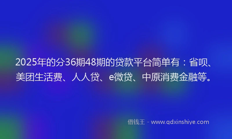 2025年的分36期48期的贷款平台简单有：省呗、美团生活费、人人贷、e微贷、中原消费金融等。