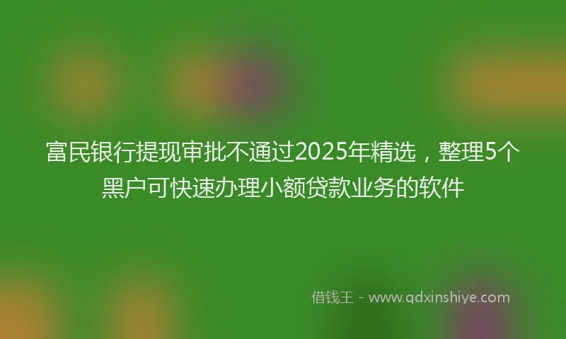 富民银行提现审批不通过2025年精选，整理5个黑户可快速办理小额贷款业务的软件