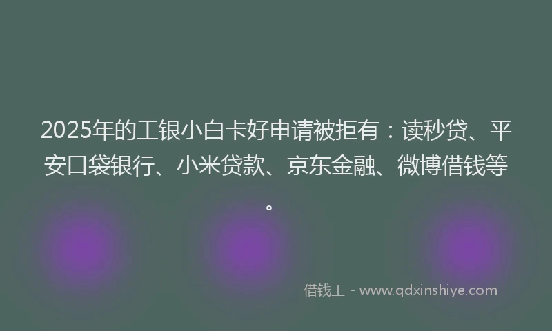 2025年的工银小白卡好申请被拒有：读秒贷、平安口袋银行、小米贷款、京东金融、微博借钱等。