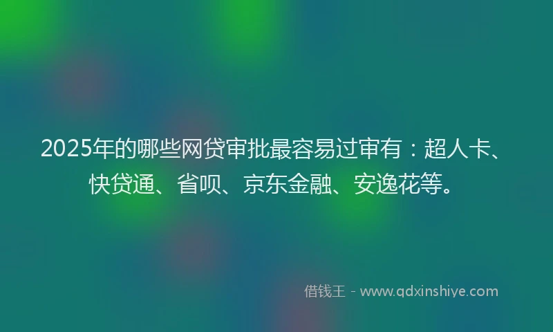 2025年的哪些网贷审批最容易过审有：超人卡、快贷通、省呗、京东金融、安逸花等。
