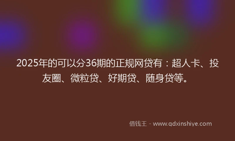 2025年的可以分36期的正规网贷有：超人卡、投友圈、微粒贷、好期贷、随身贷等。