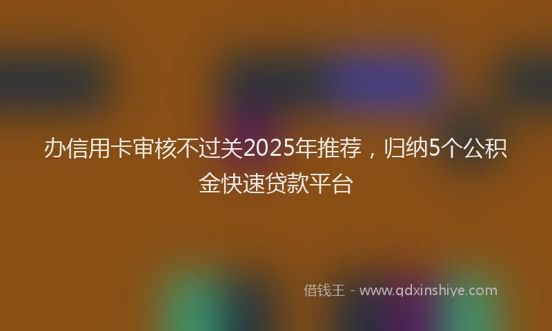 办信用卡审核不过关2025年推荐，归纳5个公积金快速贷款平台