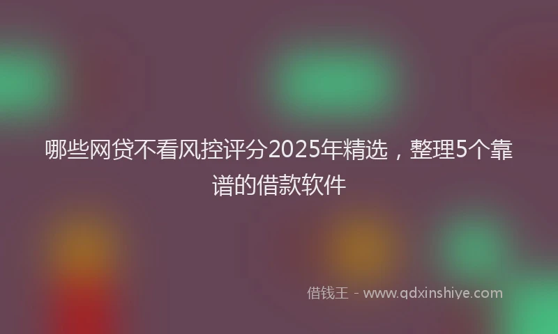 哪些网贷不看风控评分2025年精选，整理5个靠谱的借款软件
