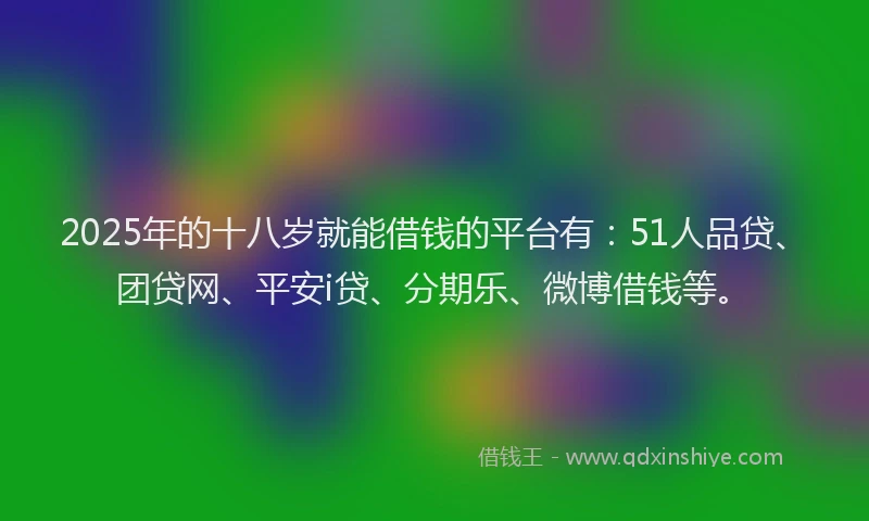 2025年的十八岁就能借钱的平台有：51人品贷、团贷网、平安i贷、分期乐、微博借钱等。