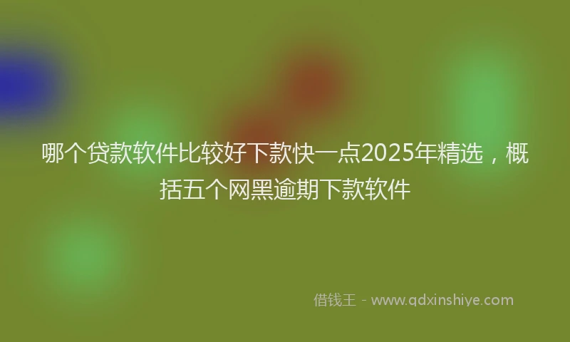 哪个贷款软件比较好下款快一点2025年精选，概括五个网黑逾期下款软件