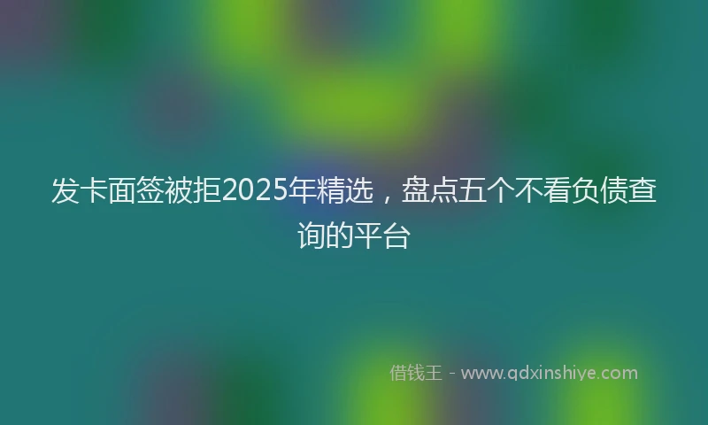 发卡面签被拒2025年精选，盘点五个不看负债查询的平台